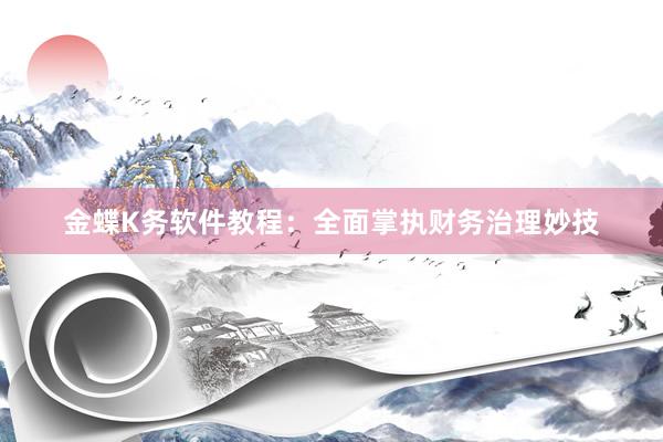 金蝶K务软件教程：全面掌执财务治理妙技