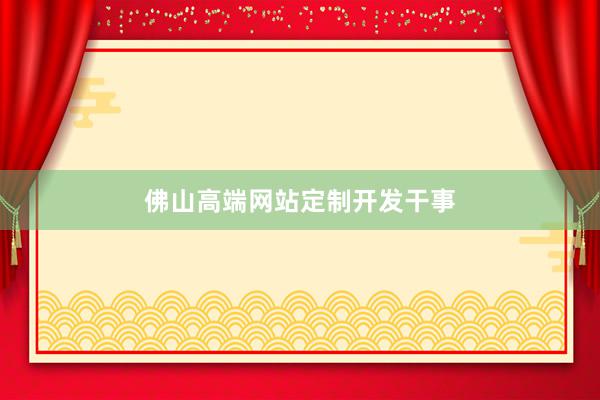 佛山高端网站定制开发干事