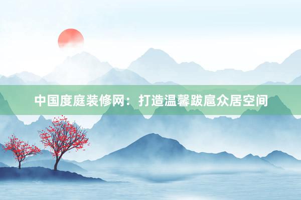 中国度庭装修网：打造温馨跋扈众居空间