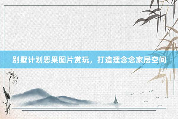 别墅计划恶果图片赏玩，打造理念念家居空间