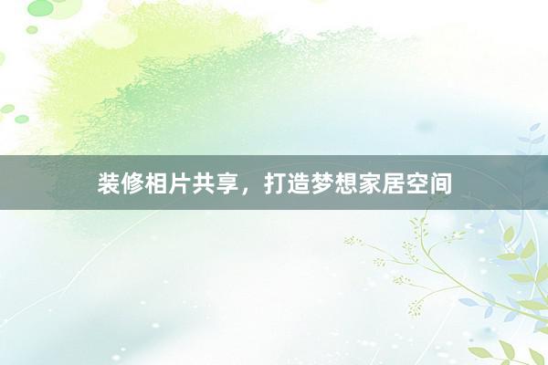 装修相片共享，打造梦想家居空间
