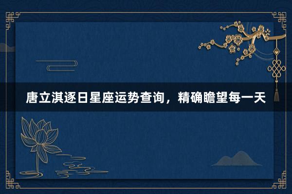 唐立淇逐日星座运势查询，精确瞻望每一天
