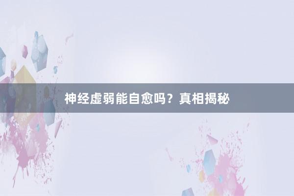 神经虚弱能自愈吗？真相揭秘