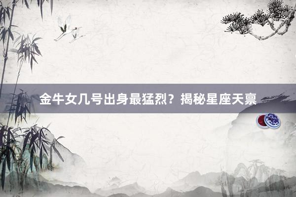 金牛女几号出身最猛烈？揭秘星座天禀