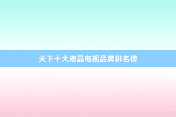 天下十大液晶电视品牌排名榜