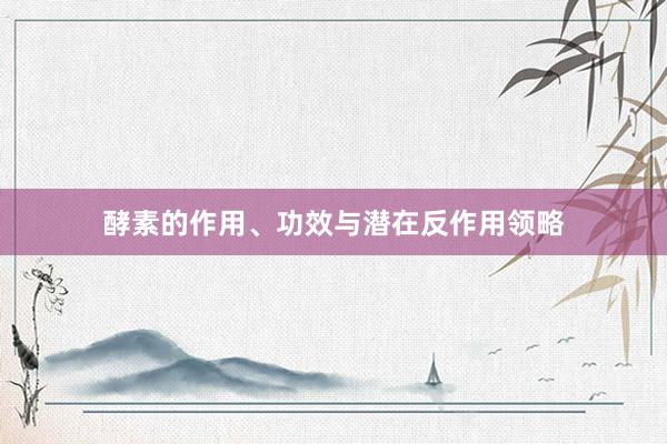 酵素的作用、功效与潜在反作用领略
