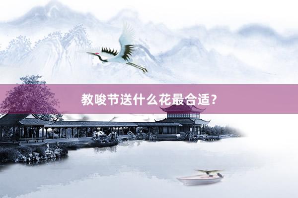 教唆节送什么花最合适？