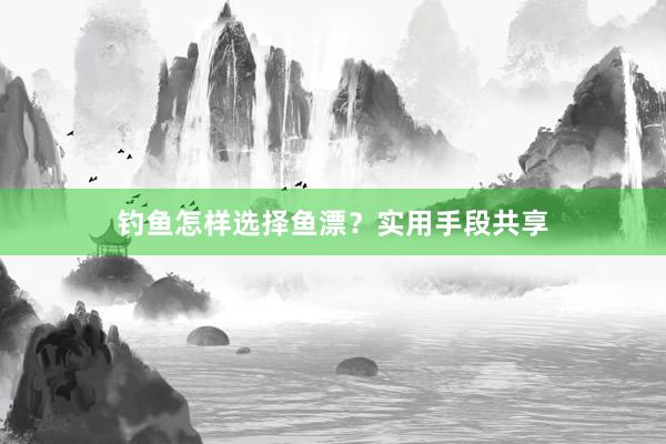 钓鱼怎样选择鱼漂？实用手段共享
