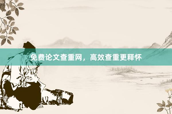 免费论文查重网，高效查重更释怀