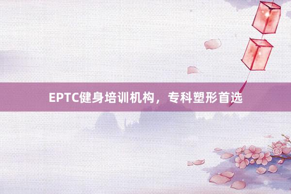 EPTC健身培训机构，专科塑形首选