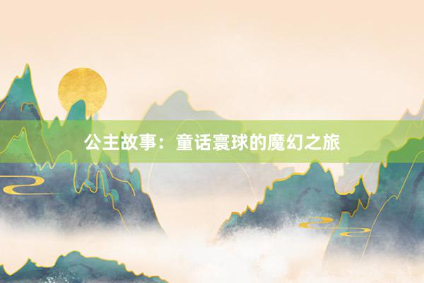 公主故事:童话寰球的魔幻之旅